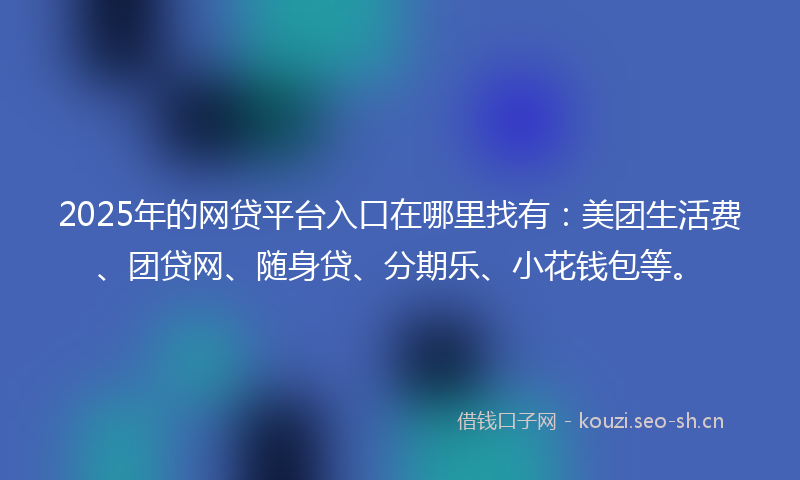 2025年的网贷平台入口在哪里找有：美团生活费、团贷网、随身贷、分期乐、小花钱包等。