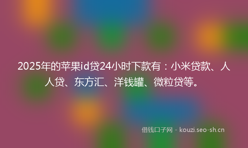 2025年的苹果id贷24小时下款有：小米贷款、人人贷、东方汇、洋钱罐、微粒贷等。