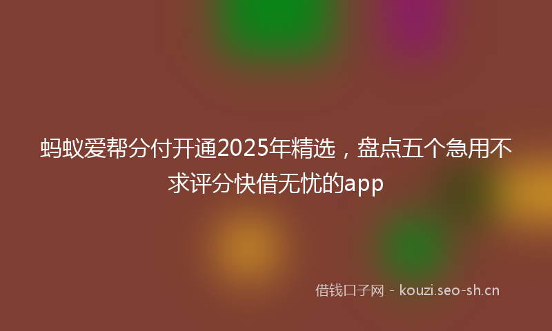 蚂蚁爱帮分付开通2025年精选，盘点五个急用不求评分快借无忧的app