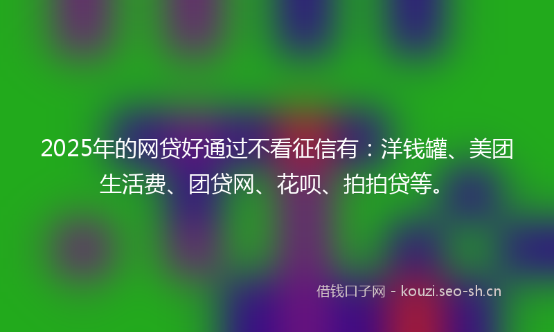 2025年的网贷好通过不看征信有:洋钱罐、美团生活费、团贷网、花呗、拍拍贷等。
