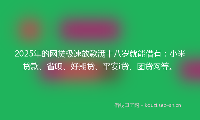 2025年的网贷极速放款满十八岁就能借有：小米贷款、省呗、好期贷、平安i贷、团贷网等。