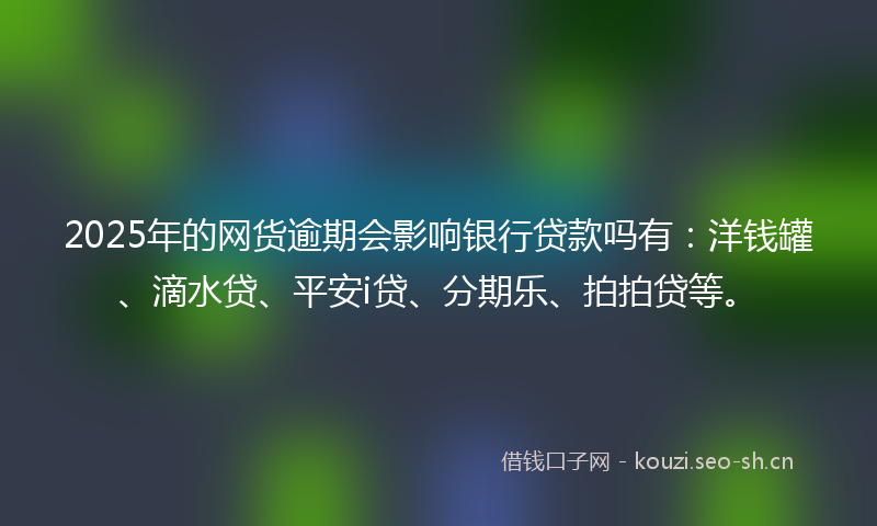 2025年的网货逾期会影响银行贷款吗有：洋钱罐、滴水贷、平安i贷、分期乐、拍拍贷等。