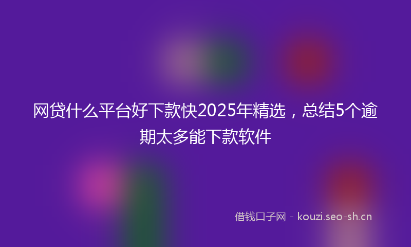 网贷什么平台好下款快2025年精选，总结5个逾期太多能下款软件