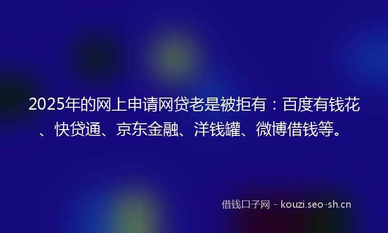 2025年的网上申请网贷老是被拒有：百度有钱花、快贷通、京东金融、洋钱罐、微博借钱等。