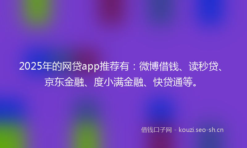 2025年的网贷app推荐有：微博借钱、读秒贷、京东金融、度小满金融、快贷通等。