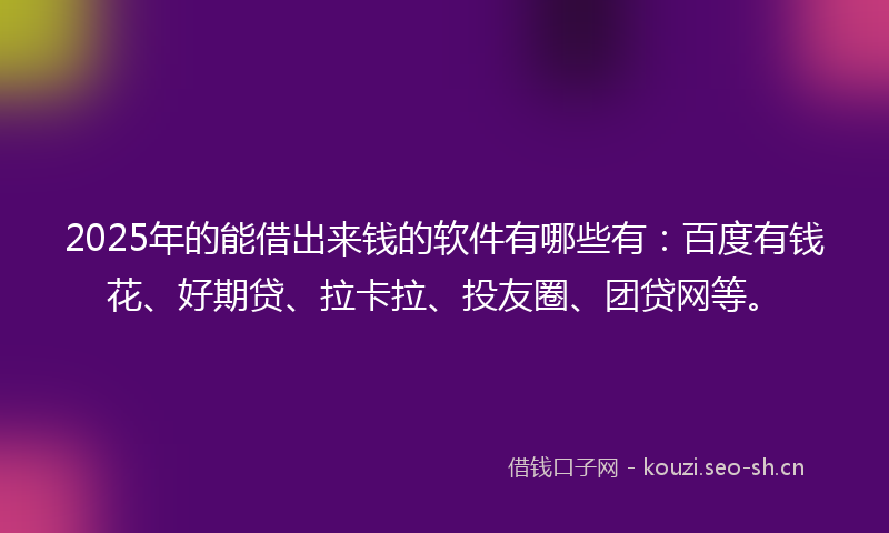 2025年的能借出来钱的软件有哪些有：百度有钱花、好期贷、拉卡拉、投友圈、团贷网等。