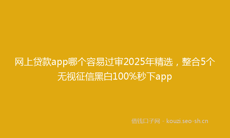 网上贷款app哪个容易过审2025年精选,整合5个无视征信黑白100%秒下app