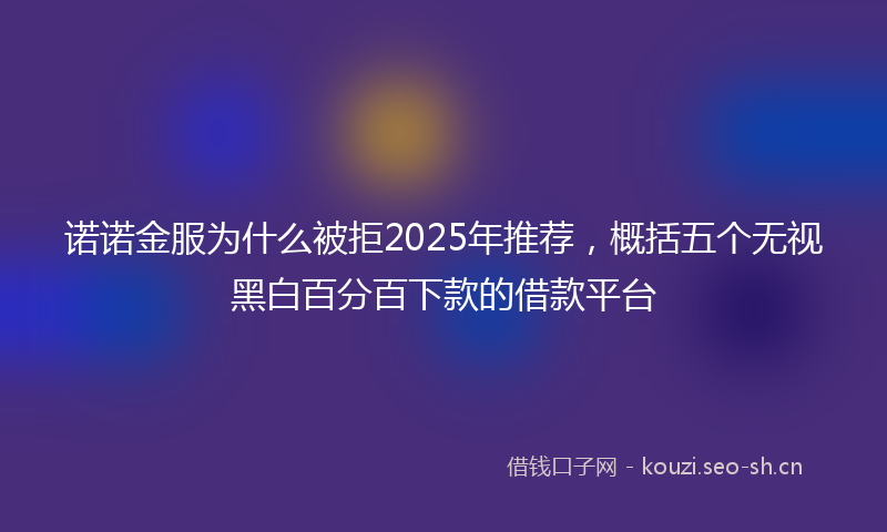 诺诺金服为什么被拒2025年推荐，概括五个无视黑白百分百下款的借款平台