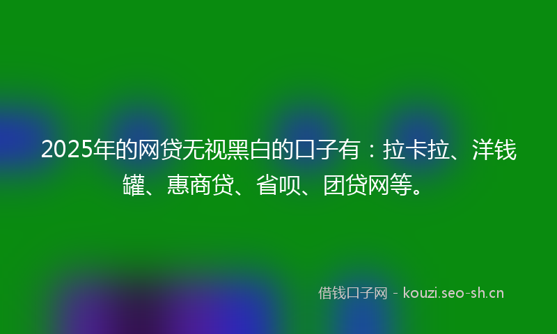 2025年的网贷无视黑白的口子有：拉卡拉、洋钱罐、惠商贷、省呗、团贷网等。