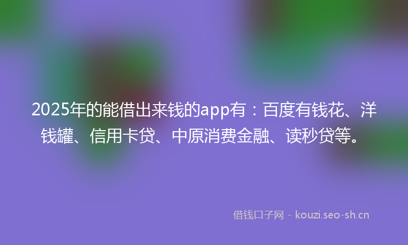 2025年的能借出来钱的app有：百度有钱花、洋钱罐、信用卡贷、中原消费金融、读秒贷等。