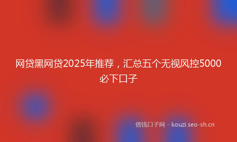 网贷黑网贷2025年推荐，汇总五个无视风控5000必下口子