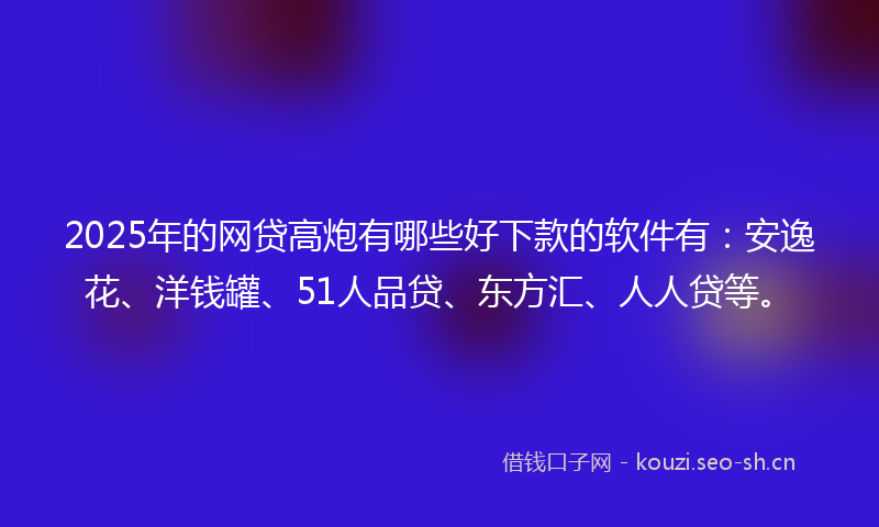 2025年的网贷高炮有哪些好下款的软件有：安逸花、洋钱罐、51人品贷、东方汇、人人贷等。