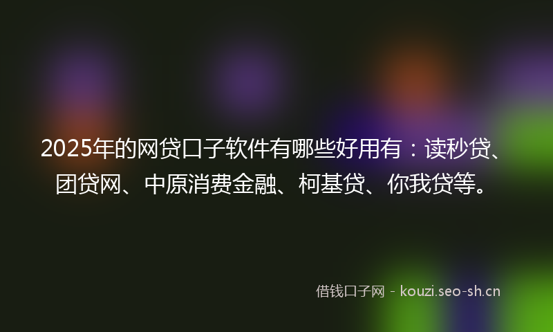 2025年的网贷口子软件有哪些好用有：读秒贷、团贷网、中原消费金融、柯基贷、你我贷等。
