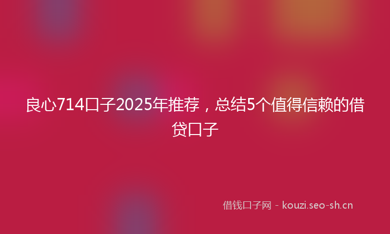 良心714口子2025年推荐，总结5个值得信赖的借贷口子