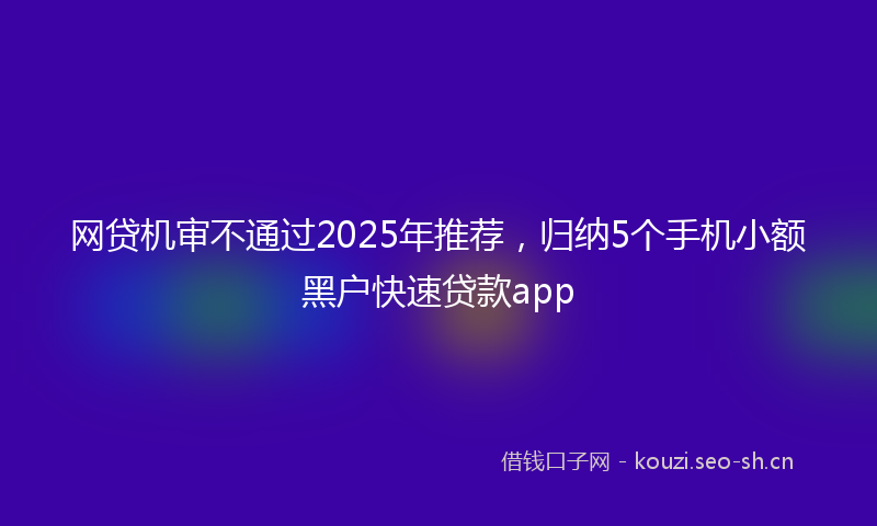 网贷机审不通过2025年推荐，归纳5个手机小额黑户快速贷款app