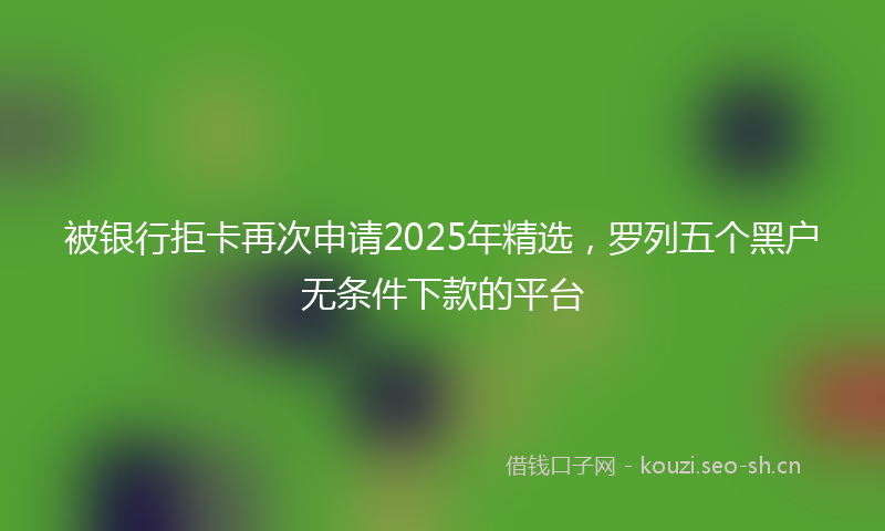被银行拒卡再次申请2025年精选，罗列五个黑户无条件下款的平台