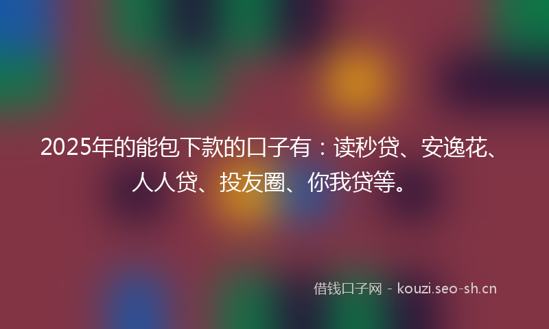 2025年的能包下款的口子有:读秒贷、安逸花、人人贷、投友圈、你我贷等。