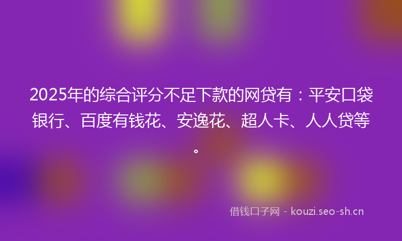 2025年的综合评分不足下款的网贷有：平安口袋银行、百度有钱花、安逸花、超人卡、人人贷等。