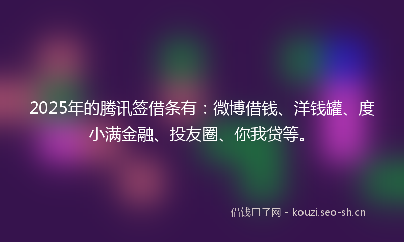 2025年的腾讯签借条有：微博借钱、洋钱罐、度小满金融、投友圈、你我贷等。