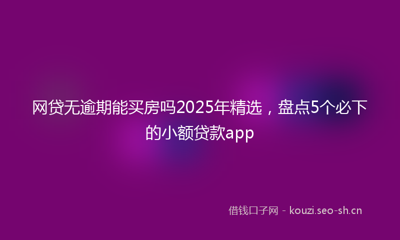 网贷无逾期能买房吗2025年精选，盘点5个必下的小额贷款app