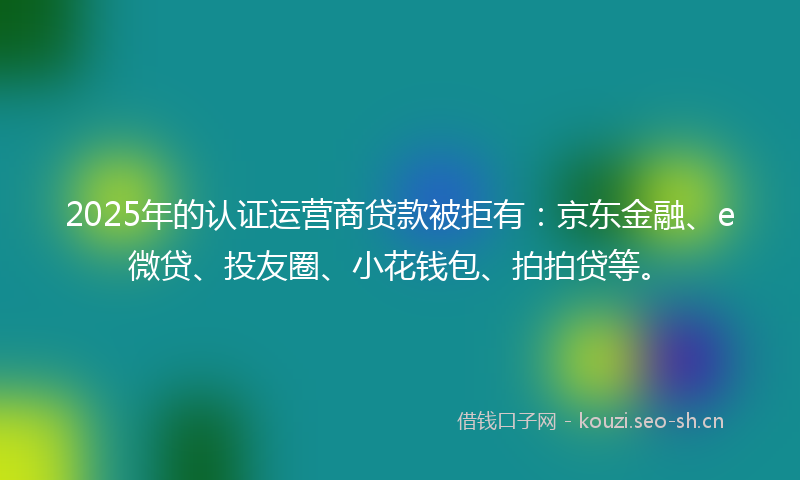 2025年的认证运营商贷款被拒有：京东金融、e微贷、投友圈、小花钱包、拍拍贷等。