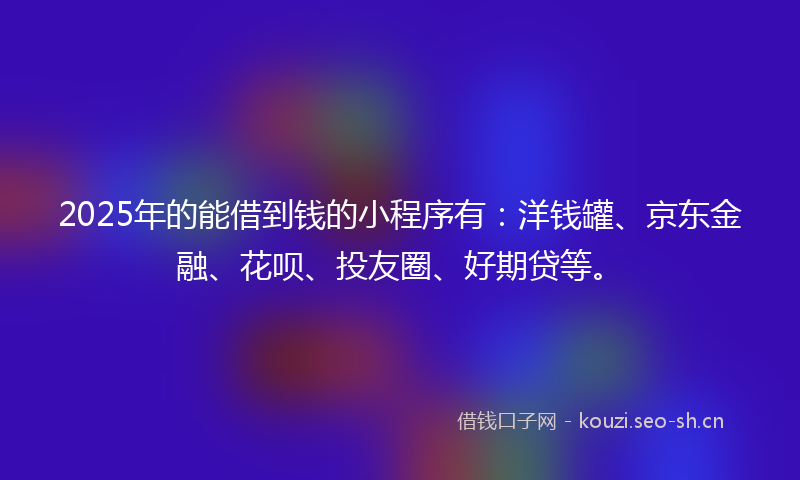 2025年的能借到钱的小程序有：洋钱罐、京东金融、花呗、投友圈、好期贷等。