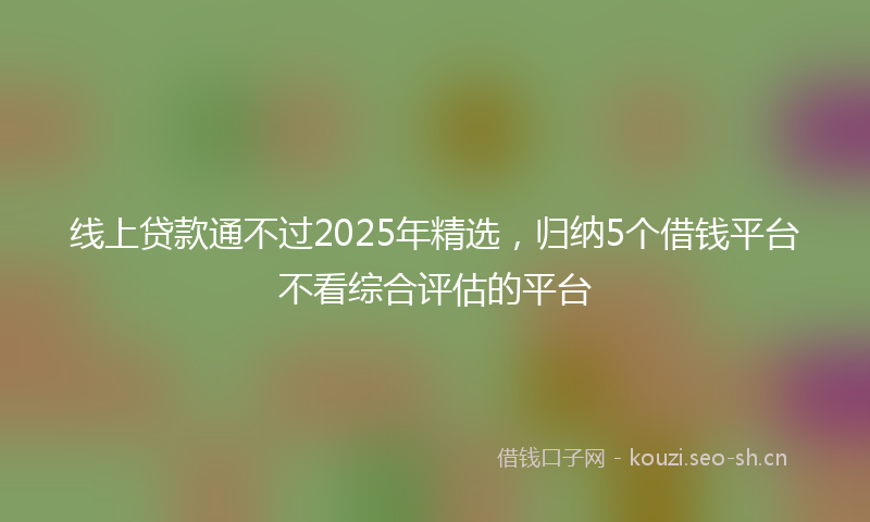 线上贷款通不过2025年精选，归纳5个借钱平台不看综合评估的平台