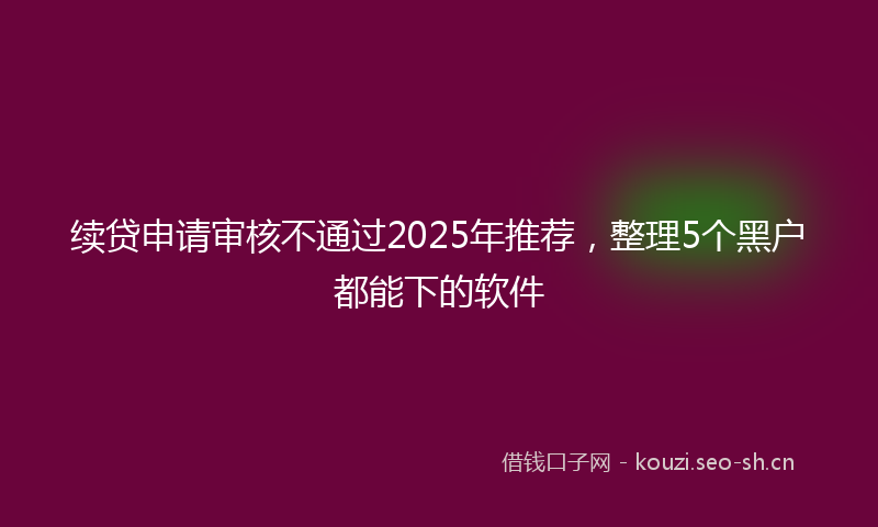 续贷申请审核不通过2025年推荐，整理5个黑户都能下的软件