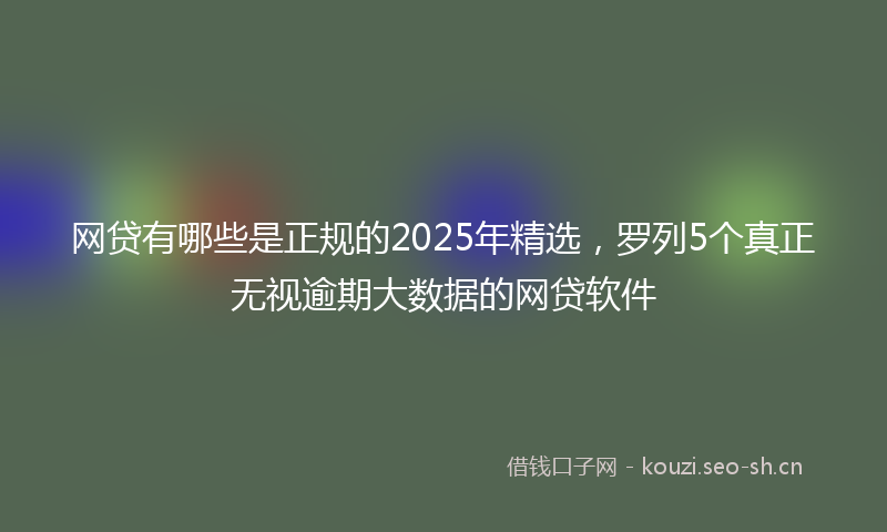 网贷有哪些是正规的2025年精选，罗列5个真正无视逾期大数据的网贷软件