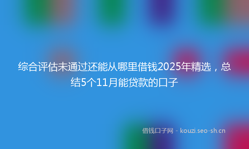 综合评估未通过还能从哪里借钱2025年精选,总结5个11月能贷款的口子