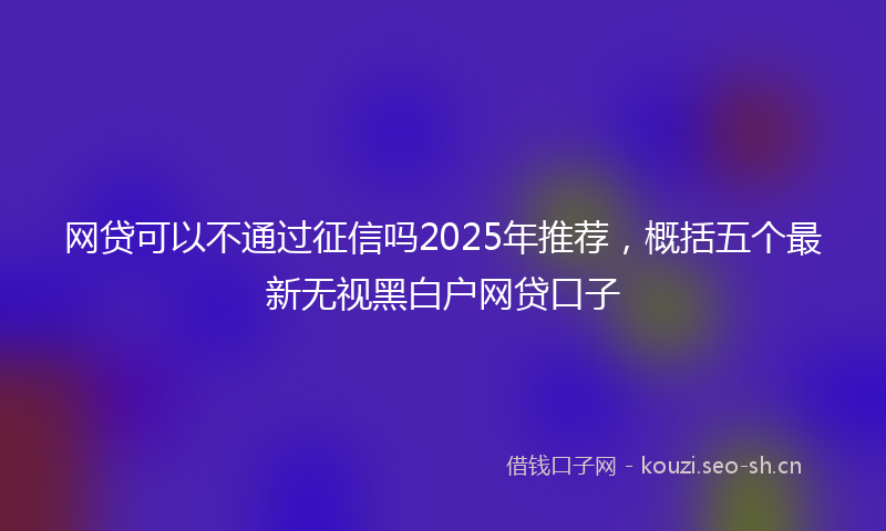 网贷可以不通过征信吗2025年推荐，概括五个最新无视黑白户网贷口子