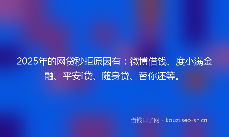 2025年的网贷秒拒原因有：微博借钱、度小满金融、平安i贷、随身贷、替你还等。