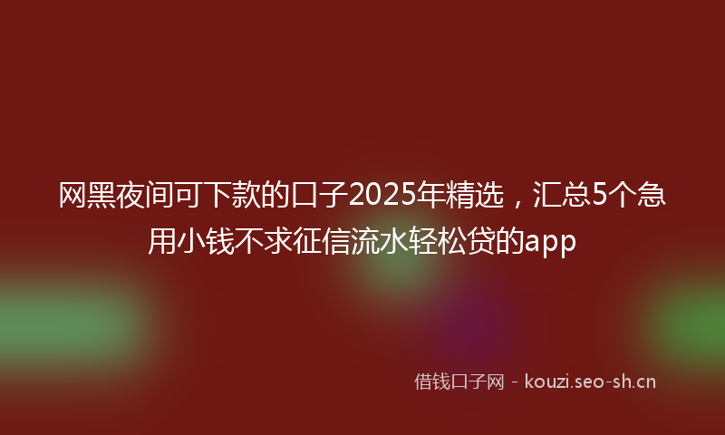 网黑夜间可下款的口子2025年精选，汇总5个急用小钱不求征信流水轻松贷的app