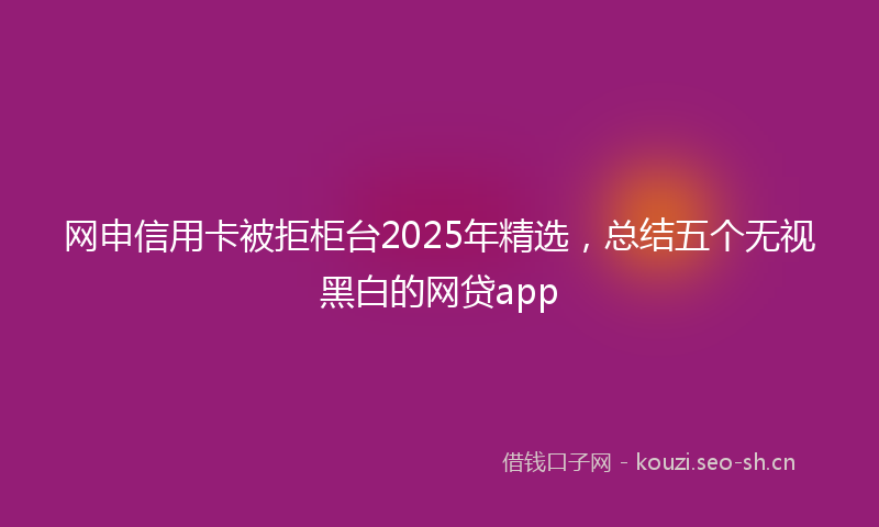 网申信用卡被拒柜台2025年精选，总结五个无视黑白的网贷app