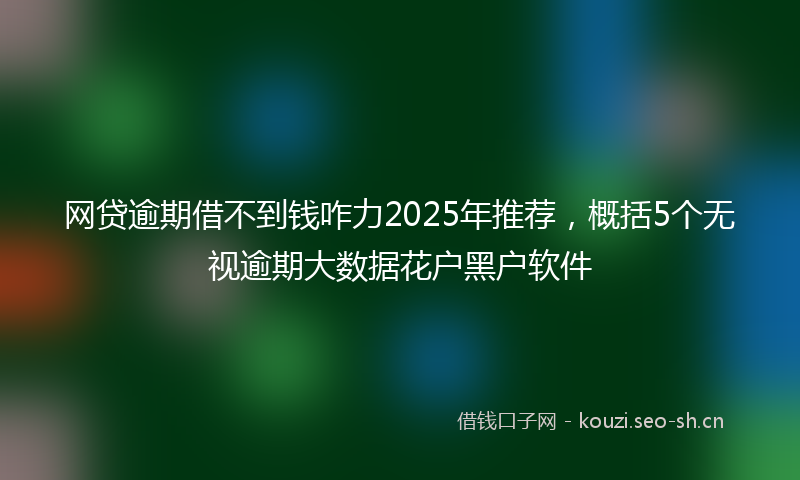网贷逾期借不到钱咋力2025年推荐，概括5个无视逾期大数据花户黑户软件