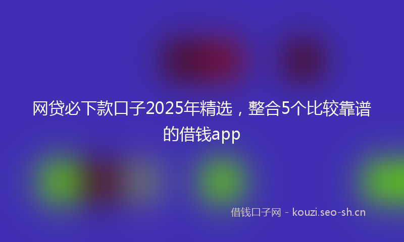 网贷必下款口子2025年精选，整合5个比较靠谱的借钱app