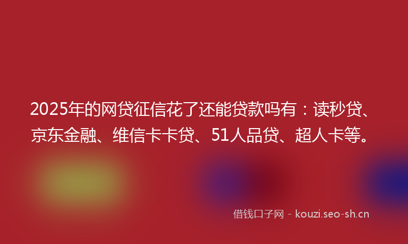 2025年的网贷征信花了还能贷款吗有：读秒贷、京东金融、维信卡卡贷、51人品贷、超人卡等。