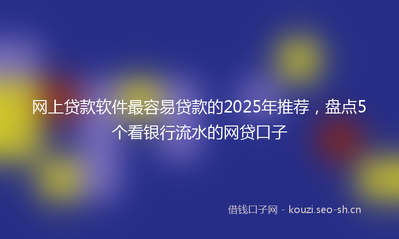 网上贷款软件最容易贷款的2025年推荐，盘点5个看银行流水的网贷口子