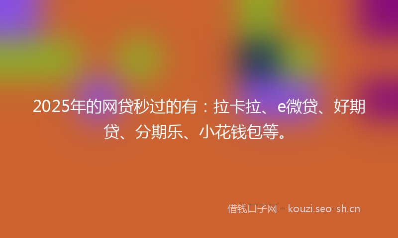 2025年的网贷秒过的有：拉卡拉、e微贷、好期贷、分期乐、小花钱包等。