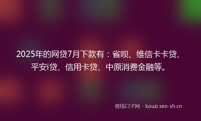 2025年的网贷7月下款有：省呗、维信卡卡贷、平安i贷、信用卡贷、中原消费金融等。