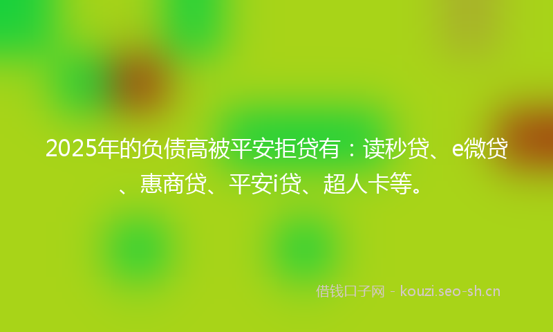 2025年的负债高被平安拒贷有：读秒贷、e微贷、惠商贷、平安i贷、超人卡等。