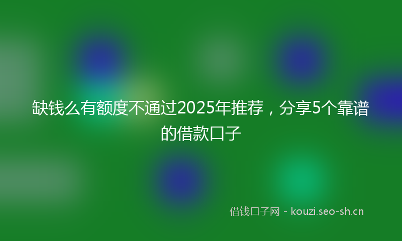 缺钱么有额度不通过2025年推荐,分享5个靠谱的借款口子