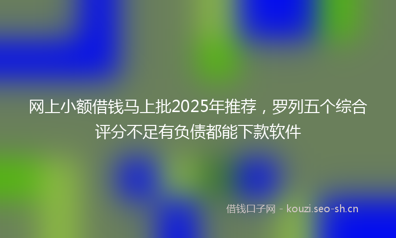 网上小额借钱马上批2025年推荐，罗列五个综合评分不足有负债都能下款软件