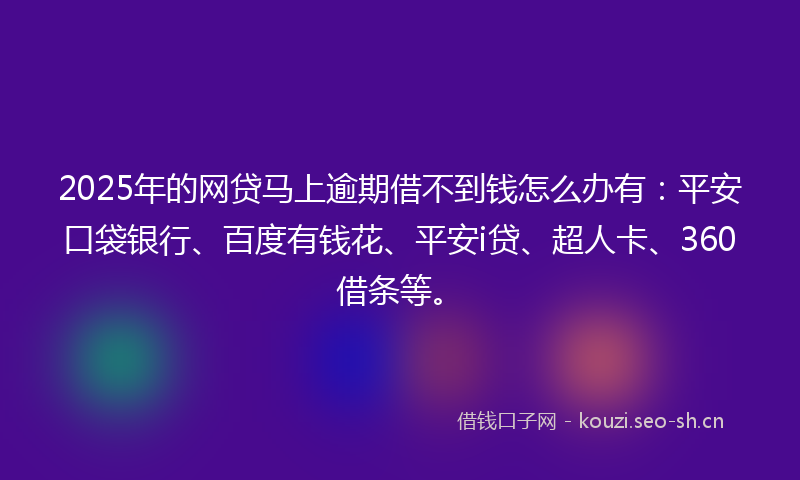 2025年的网贷马上逾期借不到钱怎么办有：平安口袋银行、百度有钱花、平安i贷、超人卡、360借条等。