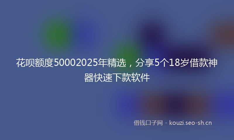 花呗额度50002025年精选,分享5个18岁借款神器快速下款软件