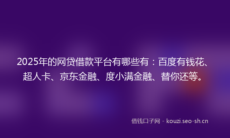 2025年的网贷借款平台有哪些有：百度有钱花、超人卡、京东金融、度小满金融、替你还等。
