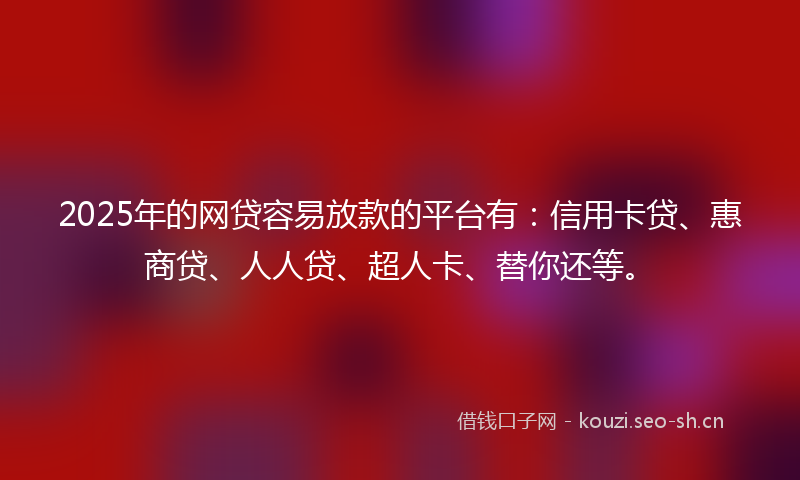2025年的网贷容易放款的平台有：信用卡贷、惠商贷、人人贷、超人卡、替你还等。