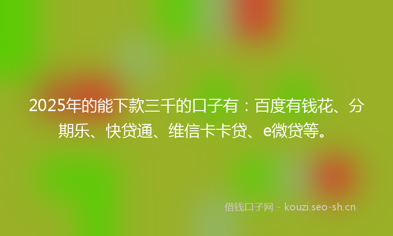 2025年的能下款三千的口子有：百度有钱花、分期乐、快贷通、维信卡卡贷、e微贷等。