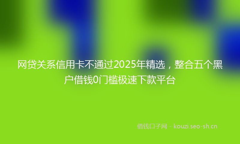 网贷关系信用卡不通过2025年精选，整合五个黑户借钱0门槛极速下款平台