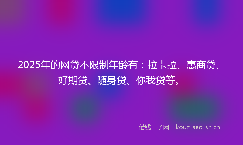 2025年的网贷不限制年龄有：拉卡拉、惠商贷、好期贷、随身贷、你我贷等。